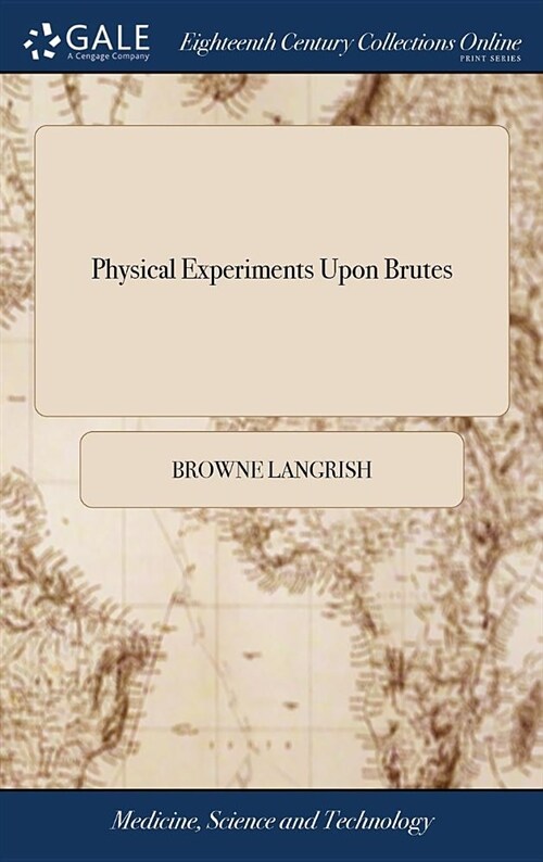 Physical Experiments Upon Brutes: In Order to Discover a Safe, and Easy Method of Dissolving the Stone in the Bladder, by Injections. to Which Is Adde (Hardcover)