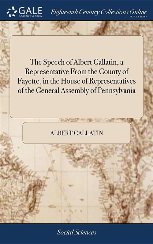 The Speech of Albert Gallatin, a Representative from the County of Fayette, in the House of Representatives of the General Assembly of Pennsylvania (Hardcover)