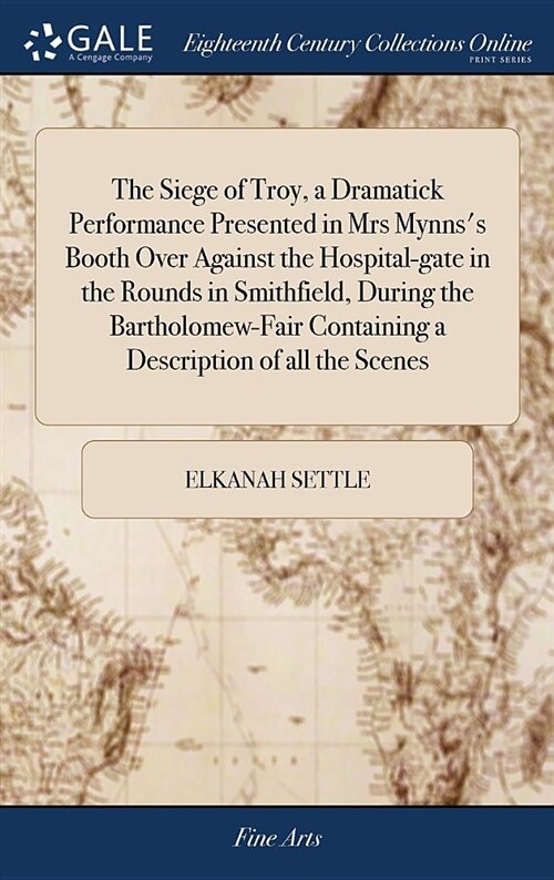 The Siege of Troy, a Dramatick Performance Presented in Mrs Mynnss Booth Over Against the Hospital-Gate in the Rounds in Smithfield, During the Barth (Hardcover)