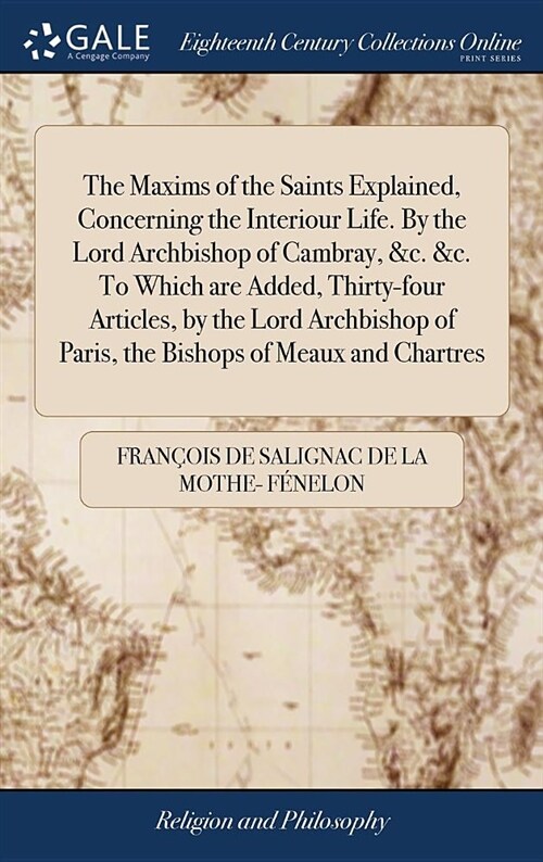 The Maxims of the Saints Explained, Concerning the Interiour Life. by the Lord Archbishop of Cambray, &c. &c. to Which Are Added, Thirty-Four Articles (Hardcover)