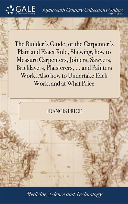 The Builders Guide, or the Carpenters Plain and Exact Rule, Shewing, How to Measure Carpenters, Joiners, Sawyers, Bricklayers, Plaisterers, ... and (Hardcover)