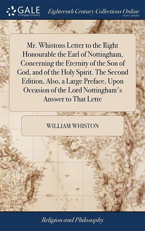 Mr. Whistons Letter to the Right Honourable the Earl of Nottingham, Concerning the Eternity of the Son of God, and of the Holy Spirit. the Second Edit (Hardcover)