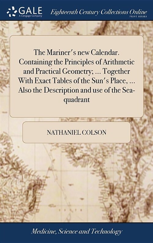 The Mariners New Calendar. Containing the Principles of Arithmetic and Practical Geometry; ... Together with Exact Tables of the Suns Place, ... Als (Hardcover)