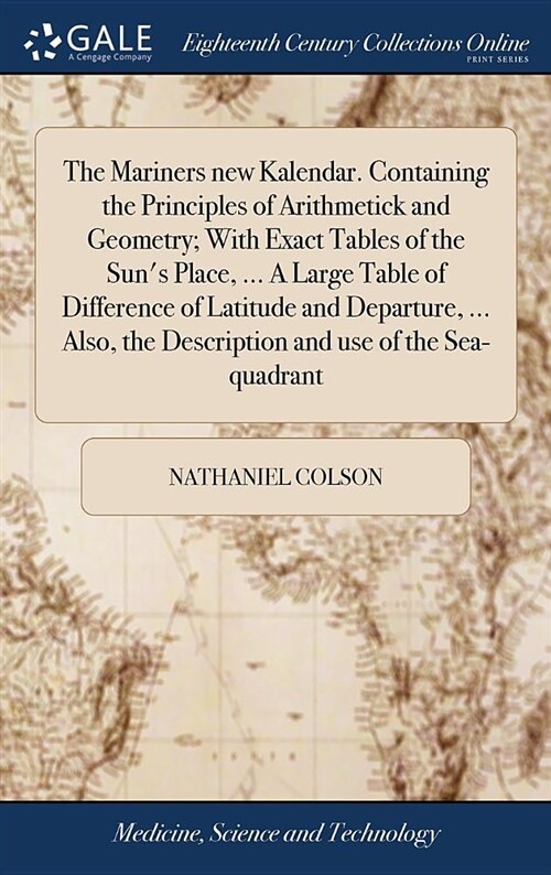 The Mariners New Kalendar. Containing the Principles of Arithmetick and Geometry; With Exact Tables of the Suns Place, ... a Large Table of Differenc (Hardcover)