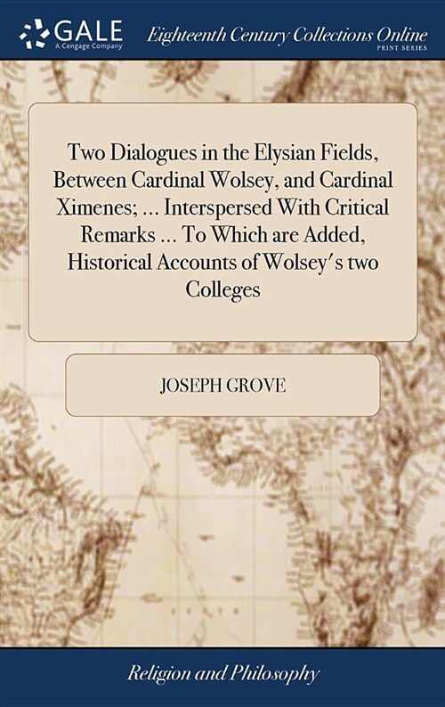 Two Dialogues in the Elysian Fields, Between Cardinal Wolsey, and Cardinal Ximenes; ... Interspersed with Critical Remarks ... to Which Are Added, His (Hardcover)