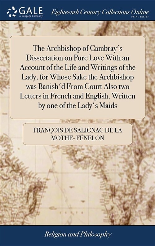 The Archbishop of Cambrays Dissertation on Pure Love with an Account of the Life and Writings of the Lady, for Whose Sake the Archbishop Was Banishd (Hardcover)