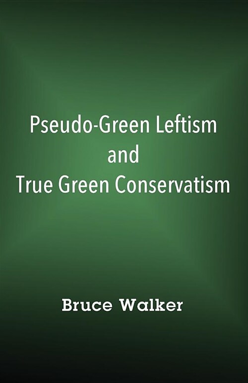 Pseudo-Green Leftism and True Green Conservatism (Paperback)