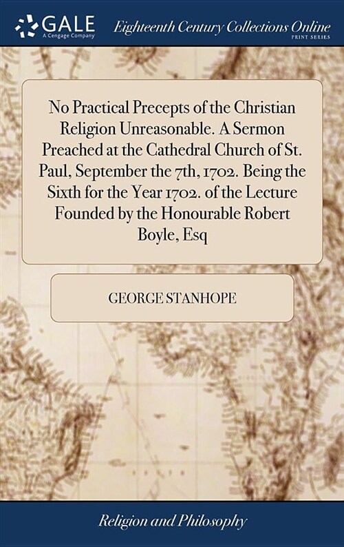 No Practical Precepts of the Christian Religion Unreasonable. a Sermon Preached at the Cathedral Church of St. Paul, September the 7th, 1702. Being th (Hardcover)