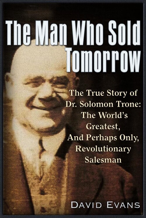 The Man Who Sold Tomorrow: The True Story of Dr. Solomon Trone the Worlds Greatest & Most Successful & Perhaps Only Revolutionary Salesman (Paperback, None)