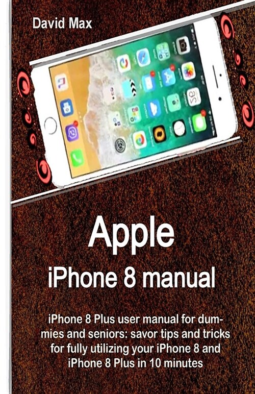 Apple iPhone 8 Manual: iPhone 8 Plus User Manual for Dummies and Seniors: Savor Tips and Tricks for Fully Utilizing Your iPhone 8 and iPhone (Paperback)