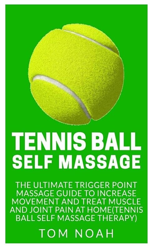 Tennis Ball Self Massage: The Ultimate Trigger Point Massage Guide to Increase Movement and Treat Muscle and Joint Pain at Home (Tennis Ball Sel (Paperback)