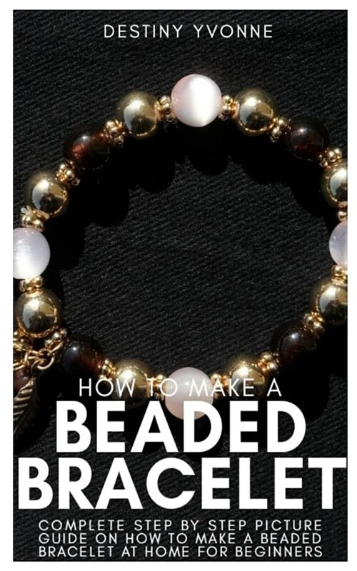 How to Make a Beaded Bracelet: Complete Step by Step Picture Guide on How to Make a Beaded Bracelet at Home for Beginners (Paperback)
