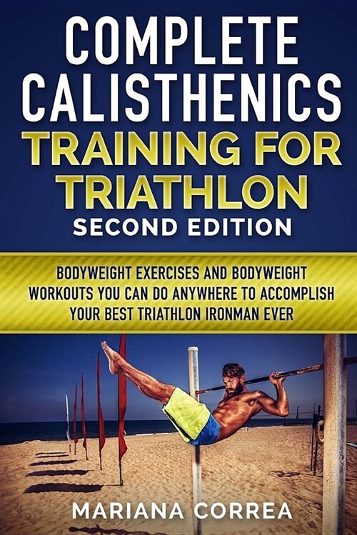 Complete Calisthenics Training for Triathlon Second Edition: Bodyweight Exercises and Bodyweight Workouts You Can Do Anywhere to Accomplish Your Best (Paperback)