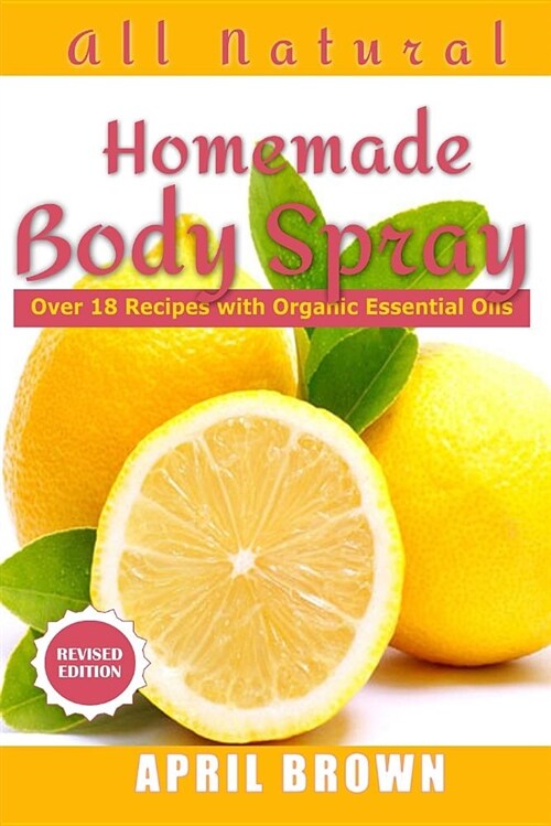 All Natural Homemade Body Spray: With Organic Essential Oil Over 18 Recipes (Paperback)