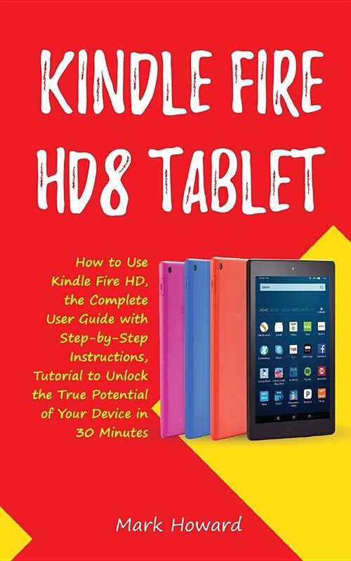 Kindle Fire Hd8 Tablet: How to Use Kindle Fire HD 8, the Complete User Guide with Step-By-Step Instructions, Tutorial to Unlock the True Poten (Paperback)