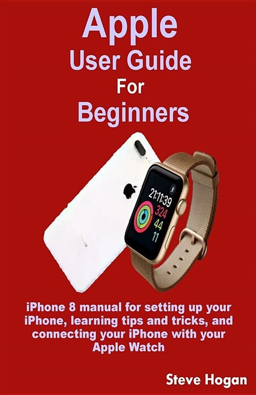 Apple User Guide for Beginners: iPhone 8 Manual for Setting Up Your Iphone, Learning Tips and Tricks, and Connecting Your iPhone with Your Apple Watch (Paperback)