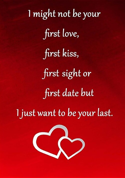 I May Not Be Your First Love, But I Just Want to Be Your Last.: Journal Romantic Anniversary Gift to My Husband, Wife, Fiance, Boyfriend or Girlfriend (Paperback)