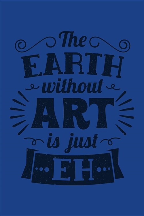 The Earth Without Art Is Just Eh: Funny Pun Quote Students Journal Diary Workbook Planner for Women Men Kids - 6 X 9 - 100 Pages - Blank Sketch Paper (Paperback)