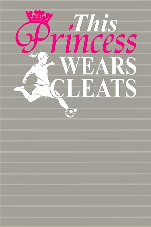 This Princess Wears Cleats: Journal Notebook 100 Pages 6 X 9 Lined Writing Paper School Student Teacher Soccer Diary Daily Planner (Paperback)