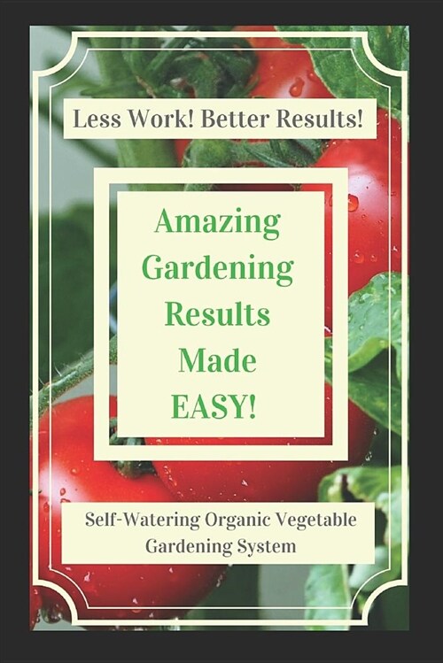 Amazing Gardening Results Made Easy! How to Grow Bigger Better Tomato Plants: Self-Watering Organic Vegetable Gardening System (Paperback)