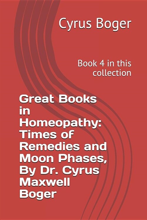 Great Books in Homeopathy: Times of Remedies and Moon Phases, by Dr. Cyrus Maxwell Boger: Book 4 in This Collection (Paperback)