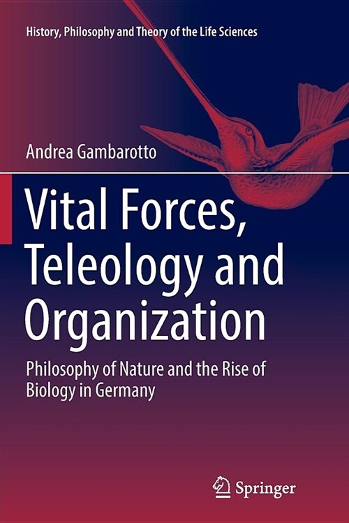 Vital Forces, Teleology and Organization: Philosophy of Nature and the Rise of Biology in Germany (Paperback)