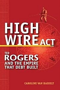 High Wire Act : Ted Rogers and the Empire That Debt Built (Hardcover)