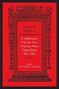 Critical Edition of Robert Barness a Supplication Vnto the Most Gracyous Prince Kynge Henry The. Viij. 1534 (Hardcover)