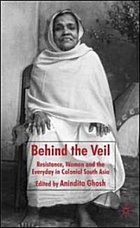 Behind the Veil : Resistance, Women and the Everyday in Colonial South Asia (Hardcover)