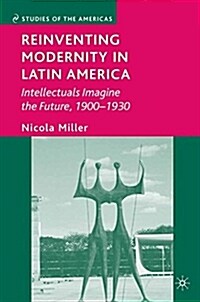 Reinventing Modernity in Latin America : Intellectuals Imagine the Future, 1900-1930 (Hardcover)