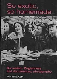 So Exotic, So Homemade : Surrealism, Englishness and Documentary Photography (Hardcover)