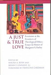 Just and True Love: Feminism at the Frontiers of Theological Ethics: Essays in Honor of Margaret Farley (Hardcover)
