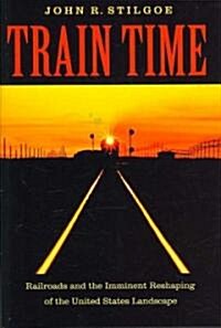 Train Time: Railroads and the Imminent Reshaping of the United States Landscape (Hardcover)