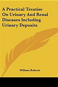 A Practical Treatise on Urinary and Renal Diseases Including Urinary Deposits (Paperback)