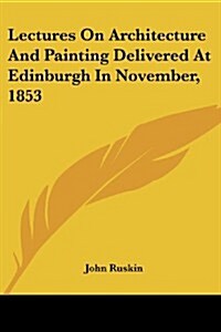 Lectures on Architecture and Painting Delivered at Edinburgh in November, 1853 (Paperback)