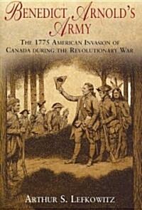 Benedict Arnolds Army: The 1775 American Invasion of Canada During the Revolutionary War (Hardcover)