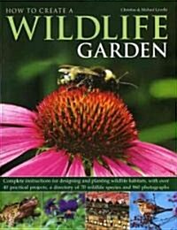 How to Create a Wildlife Garden : Complete Instructions for Designing and Planting Wildlife Habitats, with Over 40 Practical Projects, a Directory of  (Hardcover)