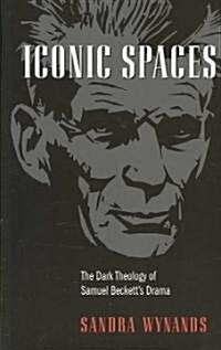 Iconic Spaces: The Dark Theology of Samuel Becketts Drama (Paperback)