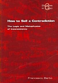 How to Sell a Contradiction : The Logic and Metaphysics of Inconsistency (Paperback)