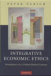 Integrative Economic Ethics : Foundations of a Civilized Market Economy (Hardcover)