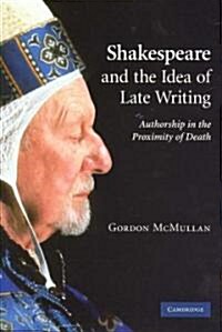 Shakespeare and the Idea of Late Writing : Authorship in the Proximity of Death (Hardcover)