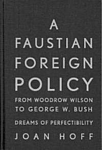 A Faustian Foreign Policy from Woodrow Wilson to George W. Bush : Dreams of Perfectibility (Hardcover)