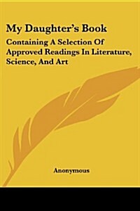 My Daughters Book: Containing a Selection of Approved Readings in Literature, Science, and Art (Paperback)