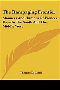 The Rampaging Frontier: Manners and Humors of Pioneer Days in the South and the Middle West (Paperback)