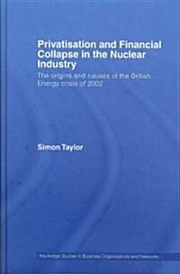 Privatisation and Financial Collapse in the Nuclear Industry : The Origins and Causes of the British Energy Crisis of 2002 (Hardcover)