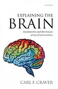 Explaining the Brain : Mechanisms and the Mosaic Unity of Neuroscience (Hardcover)