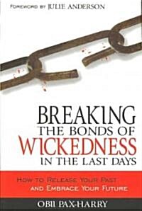 Breaking the Bonds of Wickedness in the Last Days: How to Release Your Past and Embrace Your Future (Paperback)