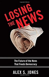 Losing the News: The Future of the News That Feeds Democracy (Hardcover)