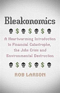 Bleakonomics : A Heartwarming Introduction to Financial Catastrophe, the Jobs Crisis and Environmental Destruction (Paperback)