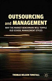 Outsourcing and Management : Why the Market Benchmark Will Topple Old School Management Styles (Paperback)